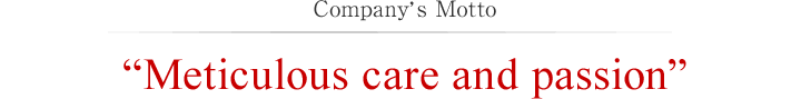 Company's Motto “Meticulous care and passion”